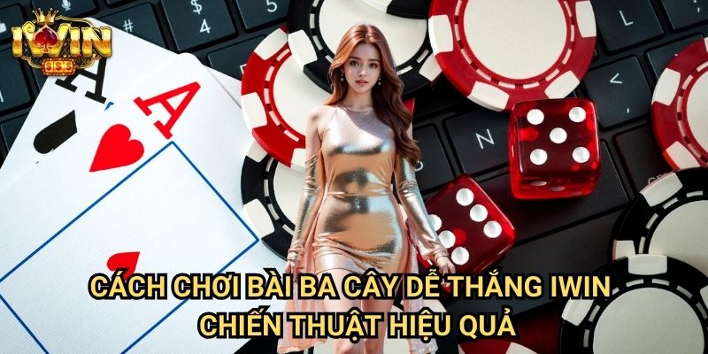 Cách chơi bài ba cây dễ thắng Iwin - Chiến thuật hiệu quả