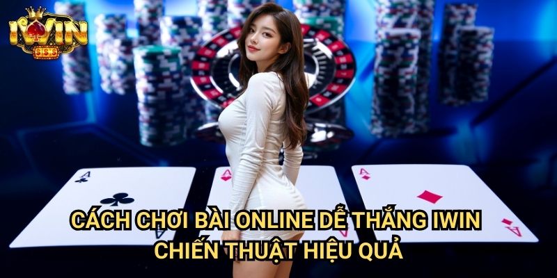 Cách chơi bài online dễ thắng Iwin - Chiến thuật hiệu quả