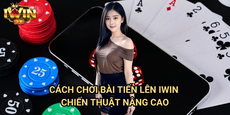 Cách chơi bài tiến lên Iwin - Chiến thuật nâng cao
