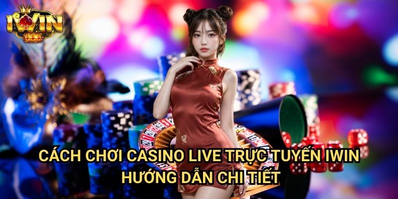 Cách chơi casino live trực tuyến Iwin - Hướng dẫn chi tiết