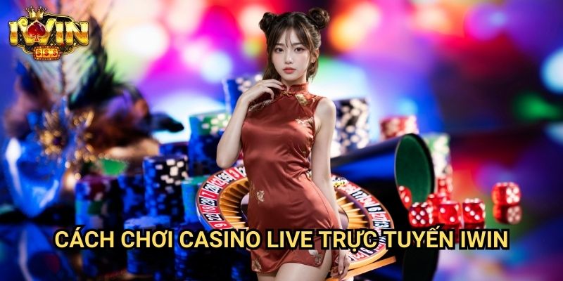Cách chơi casino live trực tuyến Iwin: Trải nghiệm đẳng cấp như tại sòng bạc thật