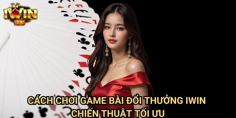 Cách chơi game bài đổi thưởng Iwin: Hướng dẫn kiếm tiền thật từ game bài 3 Cách chơi game bài đổi thưởng Iwin - Chiến thuật tối ưu