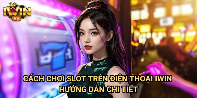 Cách chơi slot trên điện thoại Iwin - Hướng dẫn chi tiết