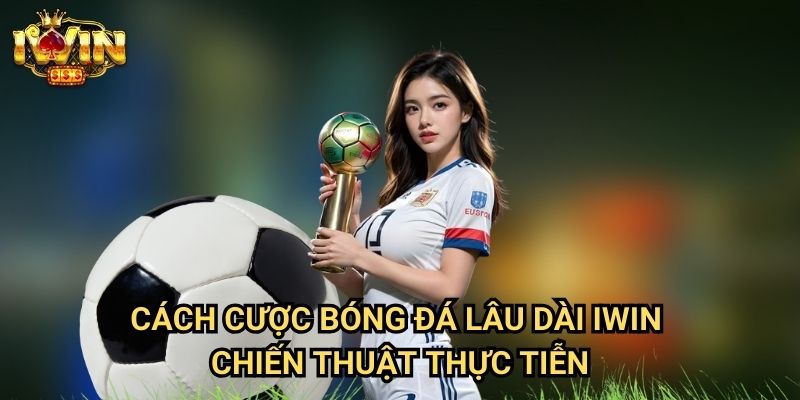 Cách cược bóng đá lâu dài Iwin - Chiến thuật thực tiễn