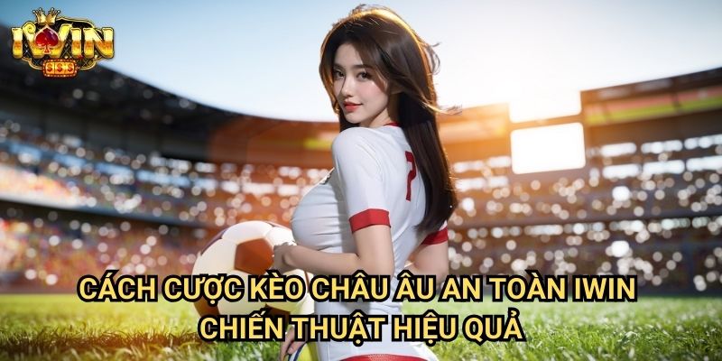 Cách cược kèo châu Âu an toàn Iwin - Chiến thuật hiệu quả