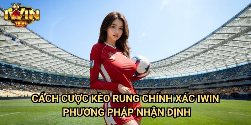 Cách cược kèo rung chính xác Iwin - Phương pháp nhận định
