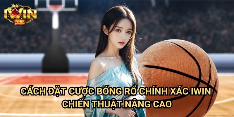 Cách đặt cược bóng rổ chính xác Iwin - Chiến thuật nâng cao