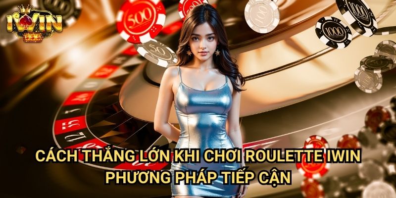 Cách thắng lớn khi chơi roulette Iwin - Phương pháp tiếp cận