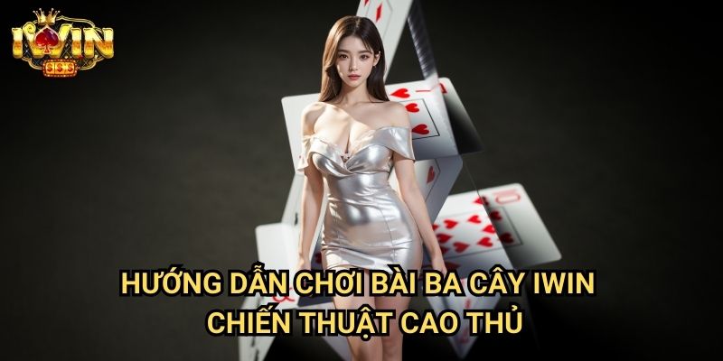 Hướng dẫn chơi bài ba cây Iwin - Chiến thuật cao thủ