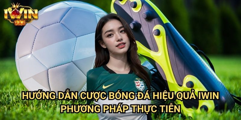 Hướng dẫn cược bóng đá hiệu quả Iwin - Phương pháp thực tiễn