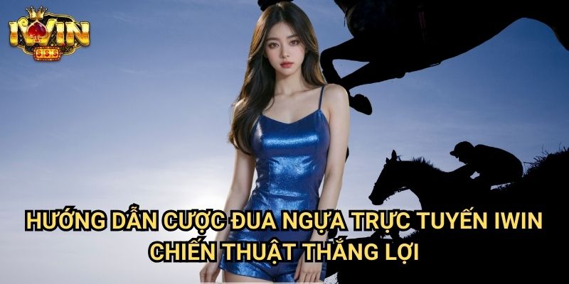 Hướng dẫn cược đua ngựa trực tuyến Iwin - Chiến thuật thắng lợi