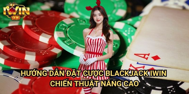 Hướng dẫn đặt cược blackjack Iwin - Chiến thuật nâng cao