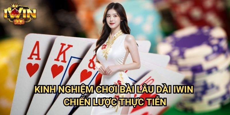 Kinh nghiệm chơi bài lâu dài Iwin - Chiến lược thực tiễn