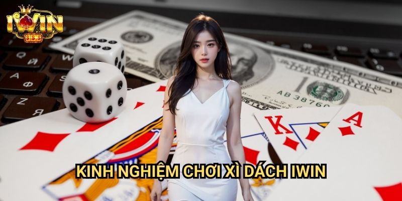 Kinh nghiệm chơi xì dách Iwin: Bí quyết từ cao thủ blackjack chuyên nghiệp