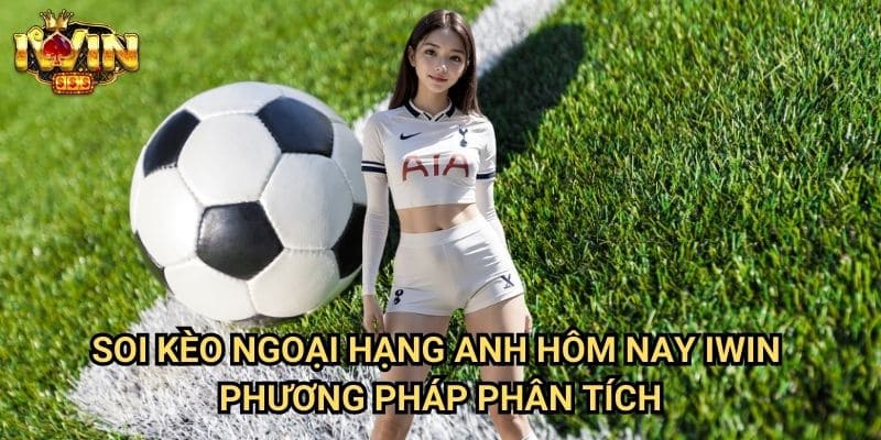 Soi kèo ngoại hạng Anh hôm nay Iwin - Phương pháp phân tích